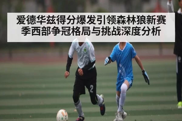 爱德华兹得分爆发引领森林狼新赛季西部争冠格局与挑战深度分析